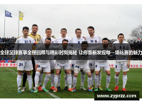 全球足球赛事全程回顾与精彩时刻揭秘 让你重新发现每一场比赛的魅力