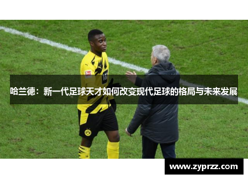 哈兰德：新一代足球天才如何改变现代足球的格局与未来发展