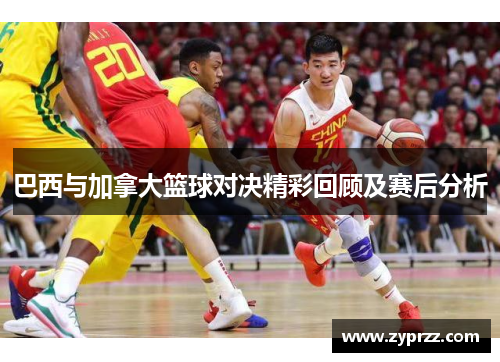 巴西与加拿大篮球对决精彩回顾及赛后分析