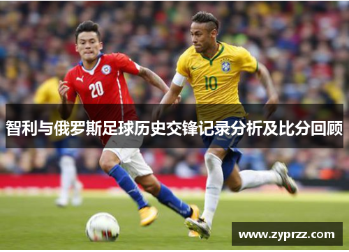 智利与俄罗斯足球历史交锋记录分析及比分回顾