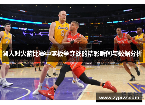 湖人对火箭比赛中篮板争夺战的精彩瞬间与数据分析